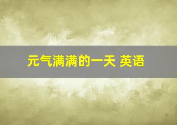 元气满满的一天 英语